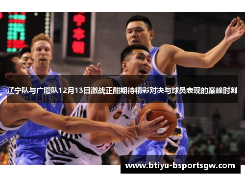辽宁队与广厦队12月13日激战正酣期待精彩对决与球员表现的巅峰时刻